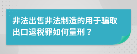 非法出售非法制造的用于騙取出口退稅罪如何量刑？
