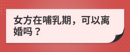 女方在哺乳期，可以離婚嗎？