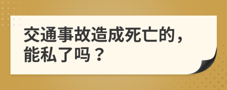 交通事故造成死亡的，能私了嗎？