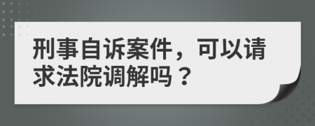 刑事自訴案件，可以請(qǐng)求法院調(diào)解嗎？