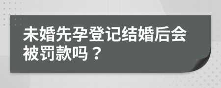 未婚先孕登記結(jié)婚后會被罰款嗎？