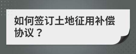 如何簽訂土地征用補(bǔ)償協(xié)議？