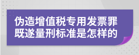 偽造增值稅專用發(fā)票罪既遂量刑標(biāo)準(zhǔn)是怎樣的