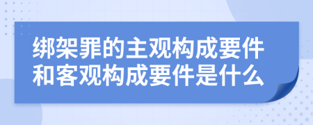 綁架罪的主觀構(gòu)成要件和客觀構(gòu)成要件是什么