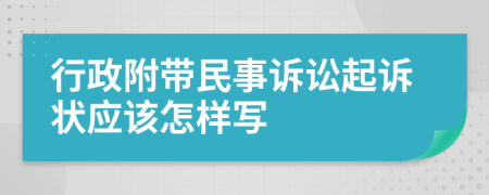行政附帶民事訴訟起訴狀應(yīng)該怎樣寫
