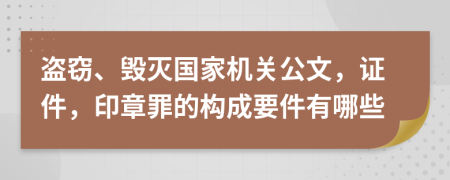 盜竊、毀滅國(guó)家機(jī)關(guān)公文，證件，印章罪的構(gòu)成要件有哪些