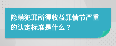 隱瞞犯罪所得收益罪情節(jié)嚴(yán)重的認(rèn)定標(biāo)準(zhǔn)是什么？