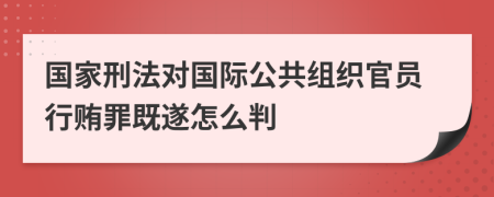國家刑法對國際公共組織官員行賄罪既遂怎么判