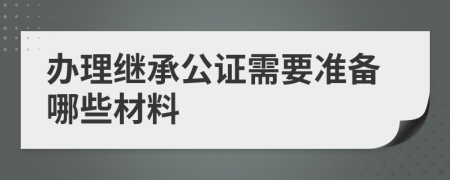辦理繼承公證需要準(zhǔn)備哪些材料