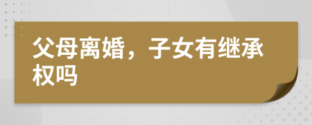父母離婚，子女有繼承權(quán)嗎