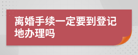 離婚手續(xù)一定要到登記地辦理嗎