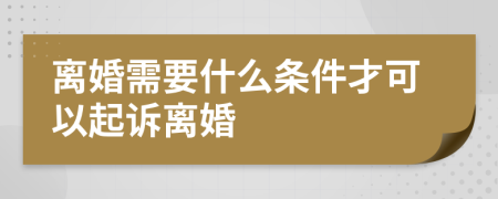 離婚需要什么條件才可以起訴離婚