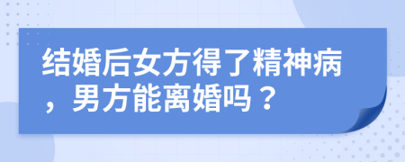 結婚后女方得了精神病，男方能離婚嗎？