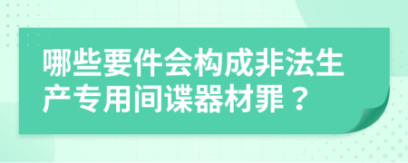 哪些要件會構(gòu)成非法生產(chǎn)專用間諜器材罪？