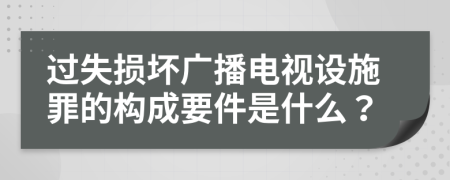 過(guò)失損壞廣播電視設(shè)施罪的構(gòu)成要件是什么？