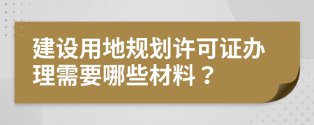 建設用地規(guī)劃許可證辦理需要哪些材料？