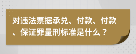 對違法票據(jù)承兌、付款、付款、保證罪量刑標(biāo)準是什么？