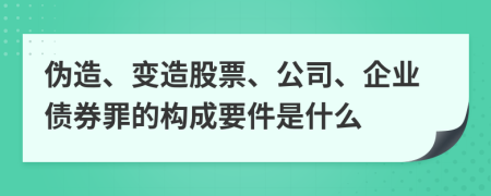 偽造、變造股票、公司、企業(yè)債券罪的構成要件是什么