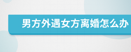 男方外遇女方離婚怎么辦