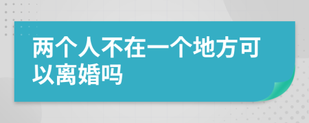 兩個(gè)人不在一個(gè)地方可以離婚嗎