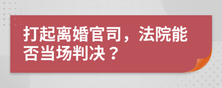 打起離婚官司，法院能否當場判決？