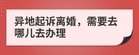 異地起訴離婚，需要去哪兒去辦理