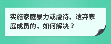 實(shí)施家庭暴力或虐待、遺棄家庭成員的，如何解決？