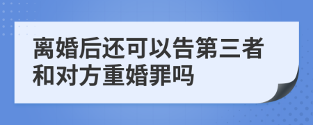 離婚后還可以告第三者和對(duì)方重婚罪嗎