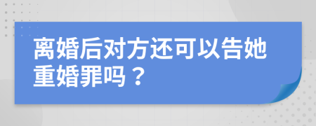 離婚后對(duì)方還可以告她重婚罪嗎？