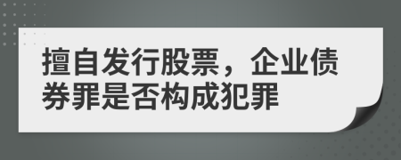 擅自發(fā)行股票，企業(yè)債券罪是否構(gòu)成犯罪