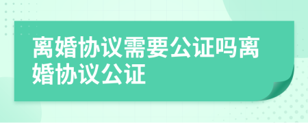 離婚協(xié)議需要公證嗎離婚協(xié)議公證