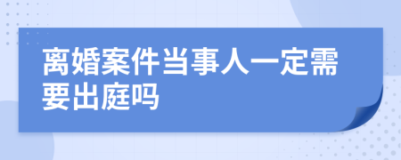 離婚案件當(dāng)事人一定需要出庭嗎