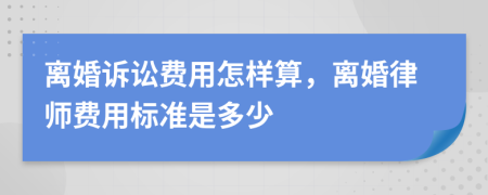 離婚訴訟費(fèi)用怎樣算，離婚律師費(fèi)用標(biāo)準(zhǔn)是多少