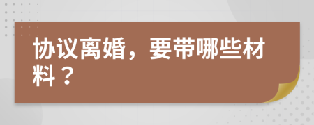 協(xié)議離婚，要帶哪些材料？