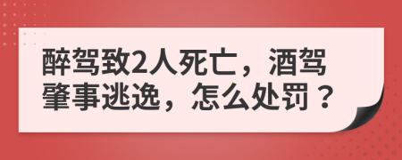 醉駕致2人死亡，酒駕肇事逃逸，怎么處罰？