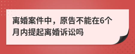離婚案件中，原告不能在6個(gè)月內(nèi)提起離婚訴訟嗎