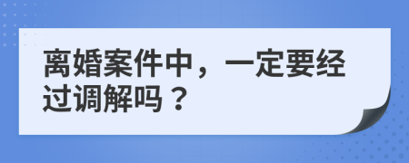離婚案件中，一定要經(jīng)過調(diào)解嗎？
