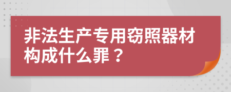 非法生產(chǎn)專用竊照器材構(gòu)成什么罪？