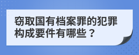竊取國(guó)有檔案罪的犯罪構(gòu)成要件有哪些？