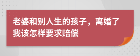 老婆和別人生的孩子，離婚了我該怎樣要求賠償