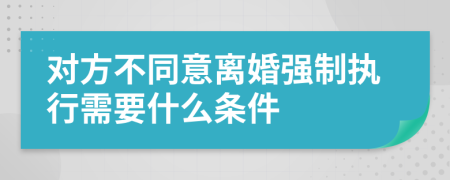 對(duì)方不同意離婚強(qiáng)制執(zhí)行需要什么條件