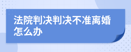 法院判決判決不準(zhǔn)離婚怎么辦