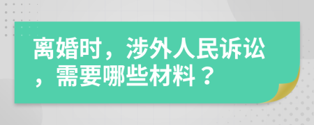 離婚時，涉外人民訴訟，需要哪些材料？