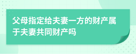 父母指定給夫妻一方的財產屬于夫妻共同財產嗎