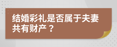 結婚彩禮是否屬于夫妻共有財產(chǎn)？