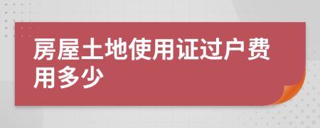 房屋土地使用證過(guò)戶費(fèi)用多少