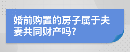 婚前購置的房子屬于夫妻共同財(cái)產(chǎn)嗎?