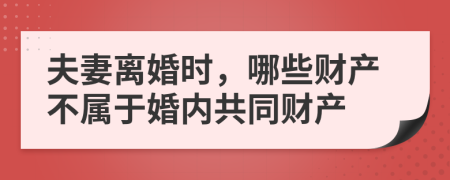 夫妻離婚時，哪些財產不屬于婚內共同財產