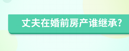 丈夫在婚前房產(chǎn)誰繼承?