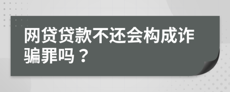 網(wǎng)貸貸款不還會(huì)構(gòu)成詐騙罪嗎？